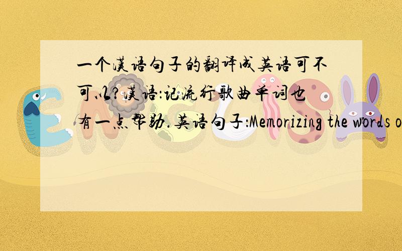 一个汉语句子的翻译成英语可不可以?汉语：记流行歌曲单词也有一点帮助.英语句子：Memorizing the words of pop songs also helped a little.可不可以翻译成：Memorizing the words of pop songs also had a little help.