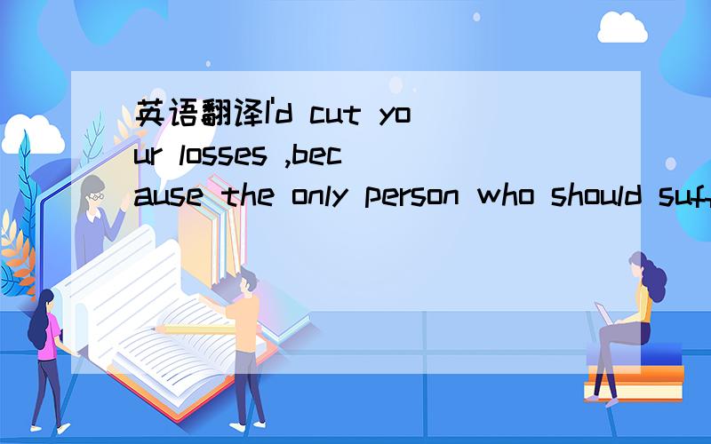 英语翻译I'd cut your losses ,because the only person who should suffer from a bad relationship,someone in you next relationship.