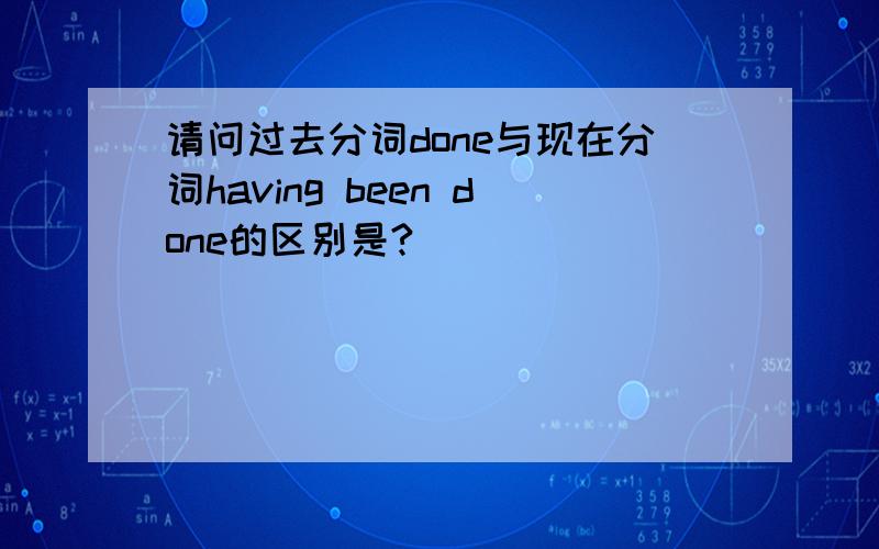 请问过去分词done与现在分词having been done的区别是?