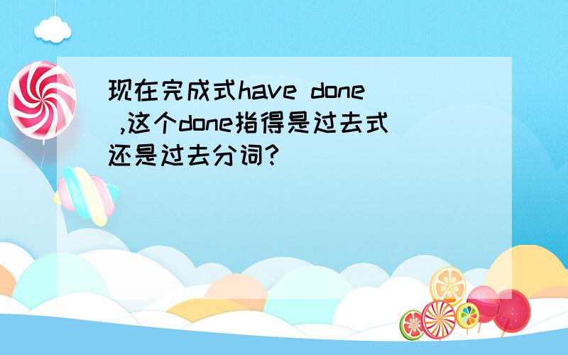 现在完成式have done ,这个done指得是过去式还是过去分词?