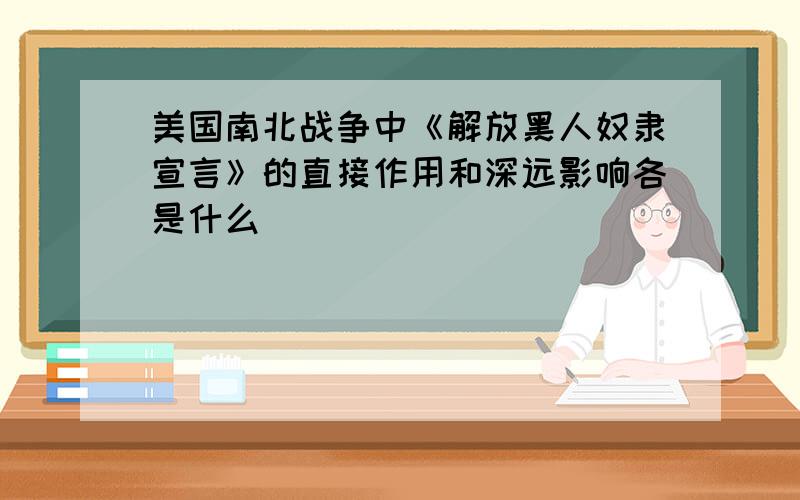 美国南北战争中《解放黑人奴隶宣言》的直接作用和深远影响各是什么