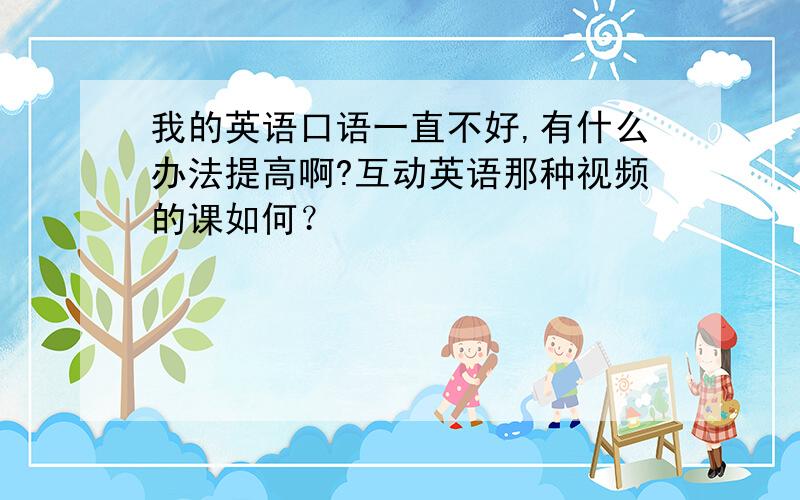 我的英语口语一直不好,有什么办法提高啊?互动英语那种视频的课如何？