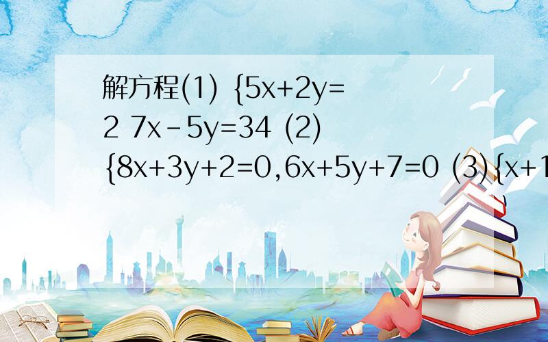 解方程(1) {5x+2y=2 7x-5y=34 (2){8x+3y+2=0,6x+5y+7=0 (3){x+1/3-y+2/4=0,x-3/4-y-3/3=1/12