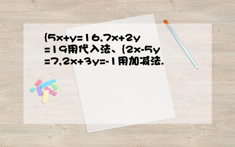 {5x+y=16,7x+2y=19用代入法、{2x-5y=7,2x+3y=-1用加减法.