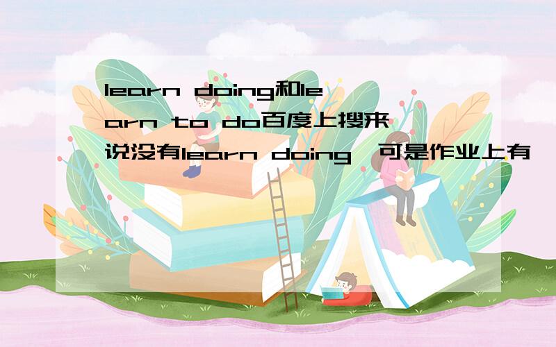 learn doing和learn to do百度上搜来说没有learn doing,可是作业上有一题是这样啊：I learned cooking from my mother.这怎么回事?到底两者有什么差别，有的说没有learn doing，有的又说有，到底是什么啊，