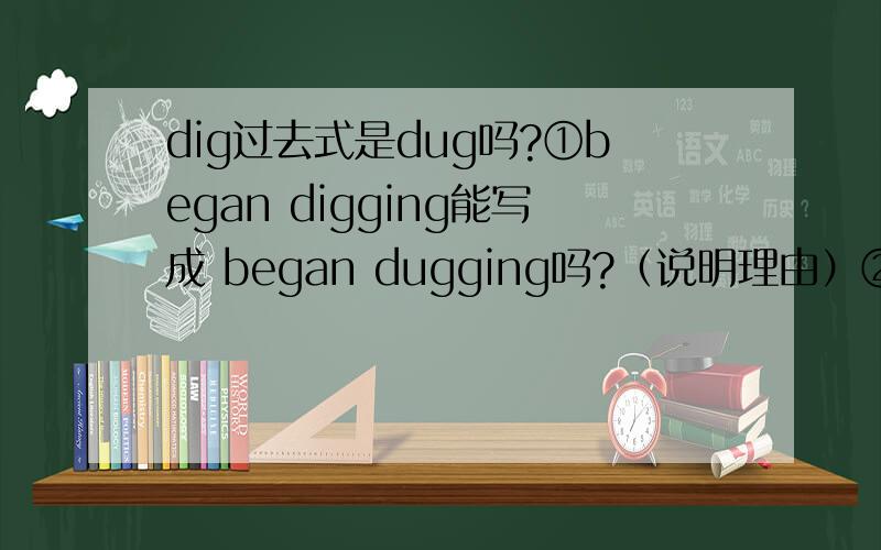 dig过去式是dug吗?①began digging能写成 began dugging吗?（说明理由）②过去式和过去分词的定义区别.③分词的定义.