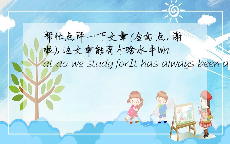 帮忙点评一下文章（全面点,谢啦）,这文章能有个啥水平What do we study forIt has always been a question for me what I have studied for?May be 50 years ago we would regard the answer of the question as a slogan