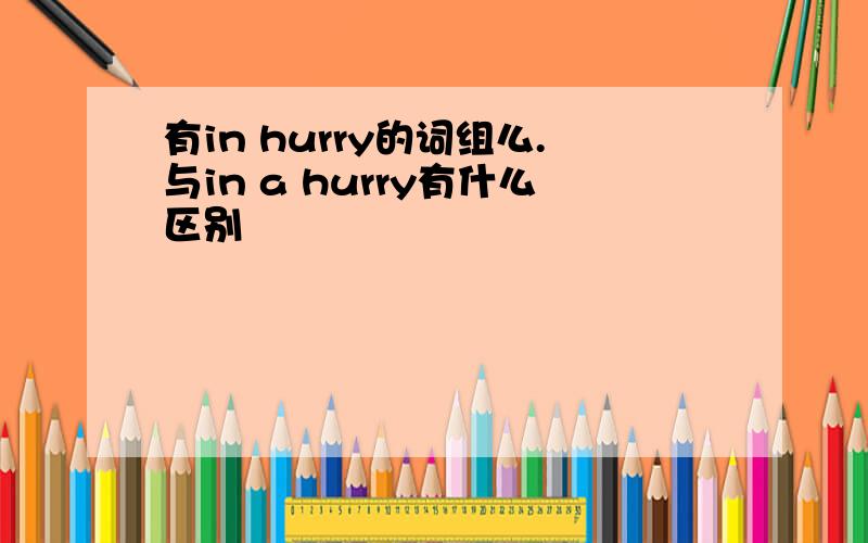 有in hurry的词组么.与in a hurry有什么区别