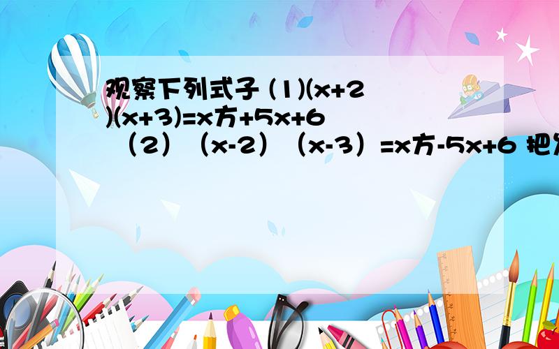 观察下列式子 (1)(x+2)(x+3)=x方+5x+6 （2）（x-2）（x-3）=x方-5x+6 把发现规律用式子表示出来