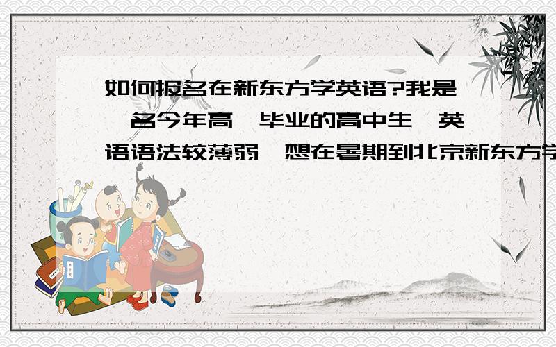 如何报名在新东方学英语?我是一名今年高一毕业的高中生,英语语法较薄弱,想在暑期到北京新东方学住宿英语.请问如何报名?报什么班比较合适?大哥哥大姐姐们帮帮忙呵.