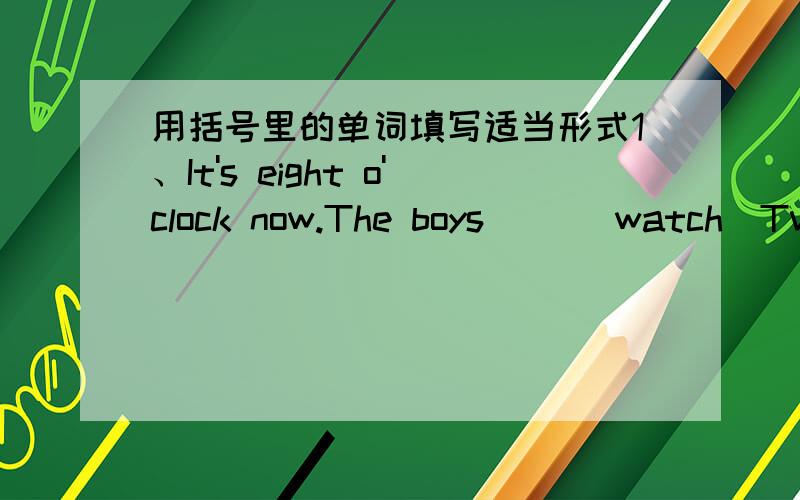 用括号里的单词填写适当形式1、It's eight o'clock now.The boys( )(watch)Tv.2、They（ ）（have）the same hobby.3、Milk（ ）（like）cooking.还有：they的宾格是什么?全部写了,我给你们加10分,骗你我是猪