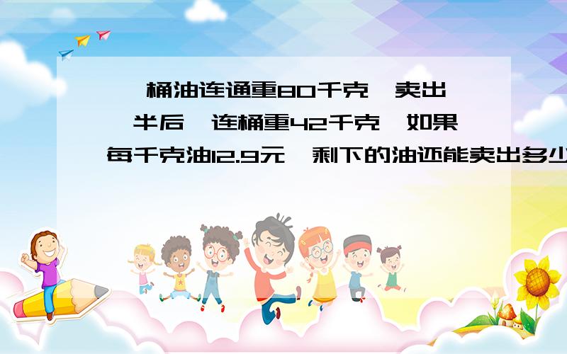 一 桶油连通重80千克,卖出一半后,连桶重42千克,如果每千克油12.9元,剩下的油还能卖出多少钱?