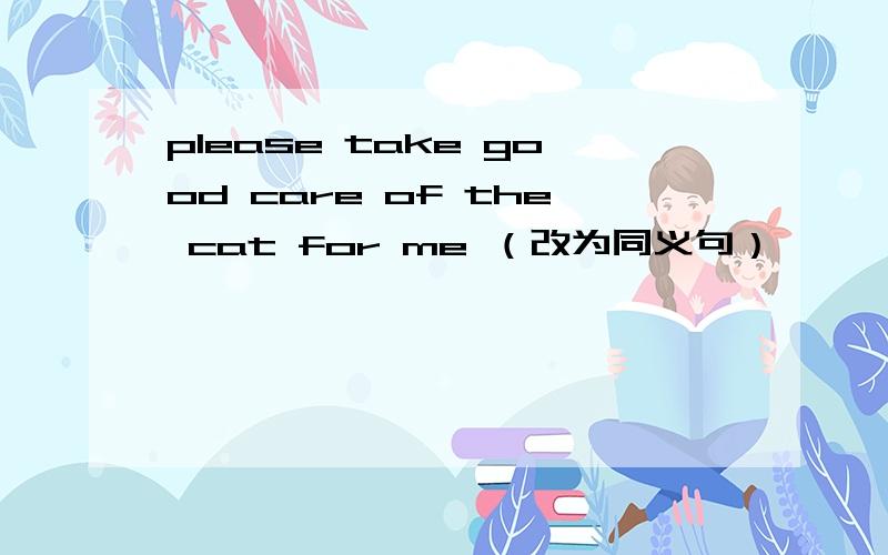 please take good care of the cat for me （改为同义句）