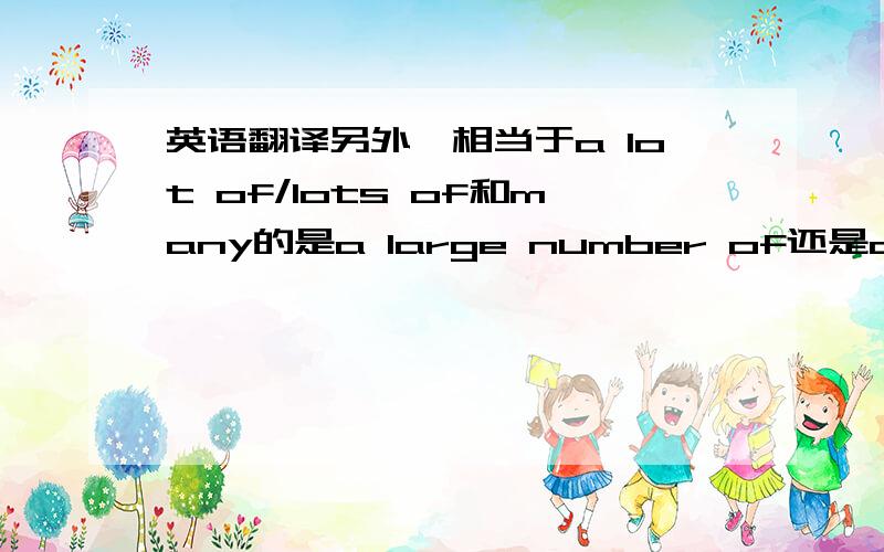 英语翻译另外,相当于a lot of/lots of和many的是a large number of还是a number of