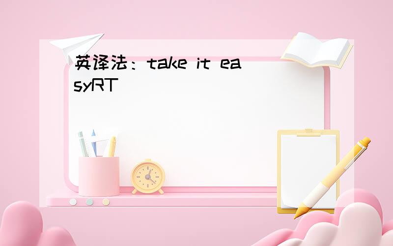 英译法：take it easyRT