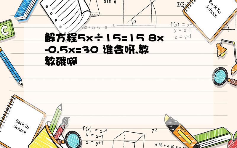 解方程5x÷15=15 8x-0.5x=30 谁会呀,教教硪啊