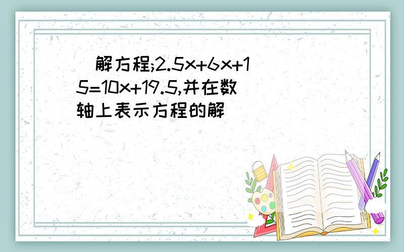 (解方程;2.5x+6x+15=10x+19.5,并在数轴上表示方程的解