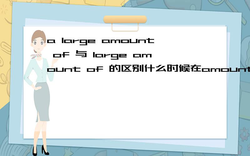 a large amount of 与 large amount of 的区别什么时候在amount of 前加aamount of 不是只能接不可数名词吗？