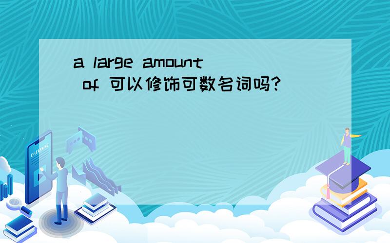 a large amount of 可以修饰可数名词吗?