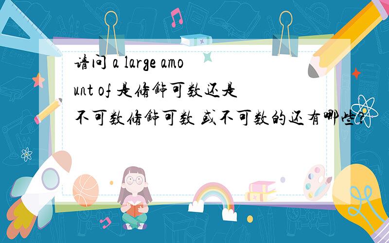 请问 a large amount of 是修饰可数还是不可数修饰可数 或不可数的还有哪些?