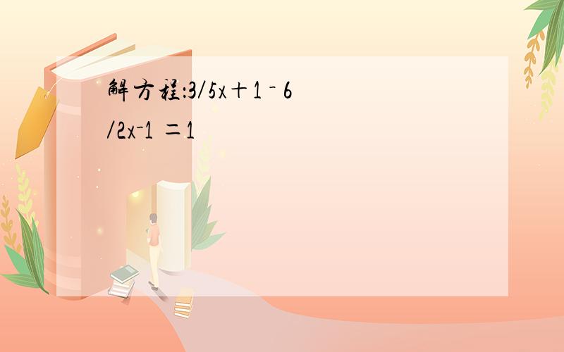 解方程：3／5x＋1 － 6／2x－1 ＝1