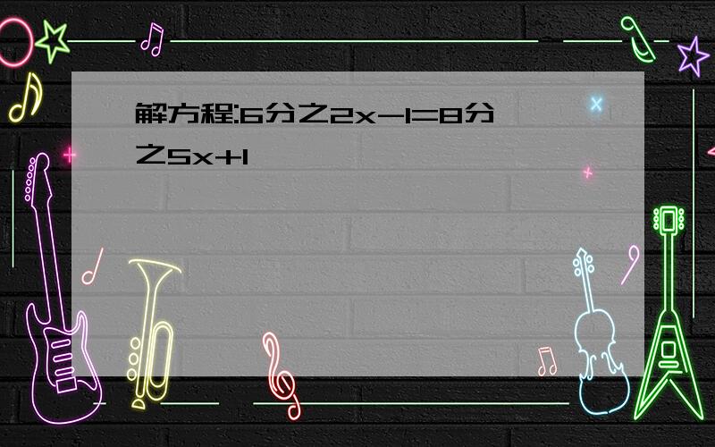 解方程:6分之2x-1=8分之5x+I