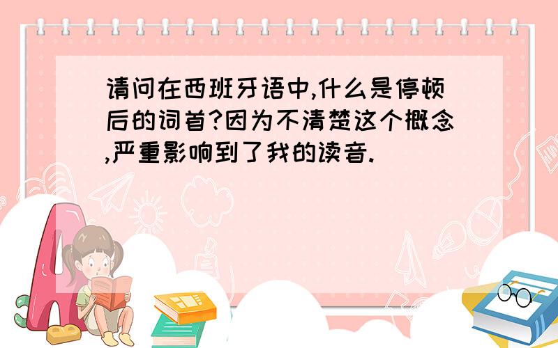 请问在西班牙语中,什么是停顿后的词首?因为不清楚这个概念,严重影响到了我的读音.