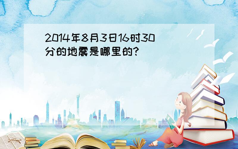 2014年8月3日16时30分的地震是哪里的?