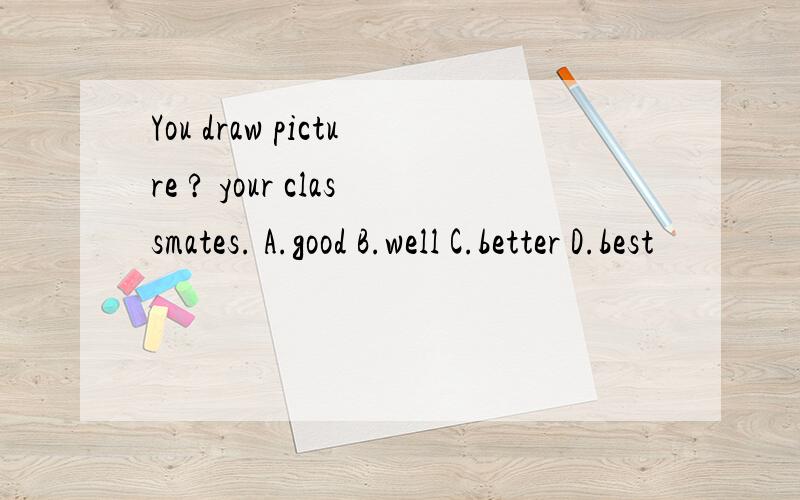 You draw picture ? your classmates. A.good B.well C.better D.best