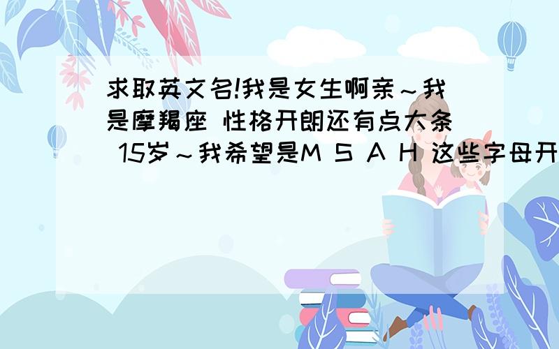 求取英文名!我是女生啊亲～我是摩羯座 性格开朗还有点大条 15岁～我希望是M S A H 这些字母开头!