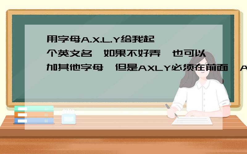 用字母A.X.L.Y给我起一个英文名,如果不好弄,也可以加其他字母,但是AXLY必须在前面,A字母打头要一个女生的英文名，要独特，不要太普遍的。AXLY这几个字母必须要