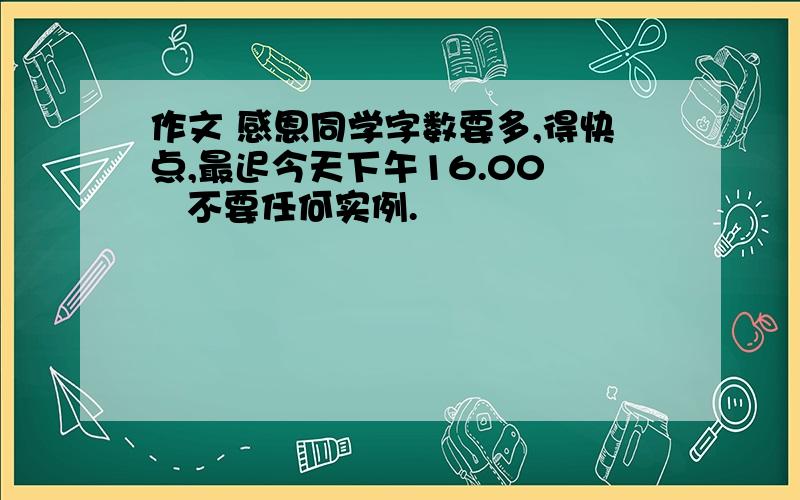 作文 感恩同学字数要多,得快点,最迟今天下午16.00    不要任何实例.