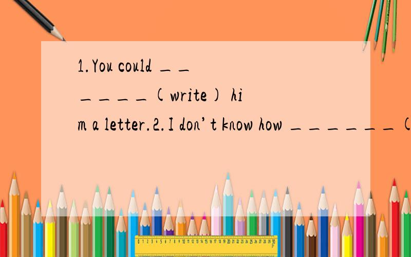 1.You could ______(write) him a letter.2.I don’t know how ______(get ) there.3.They are ____1.You could ______(write) him a letter.2.I don’t know how ______(get ) there.3.They are ____(plan) how to spend the summer holiday.4.Let’s _____(try) ou