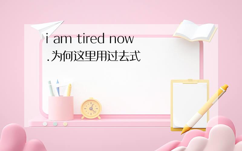 i am tired now.为何这里用过去式