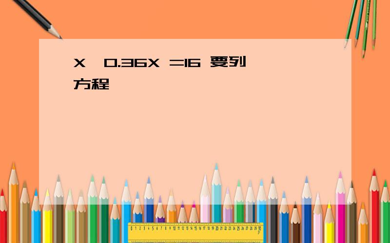 X—0.36X =16 要列方程