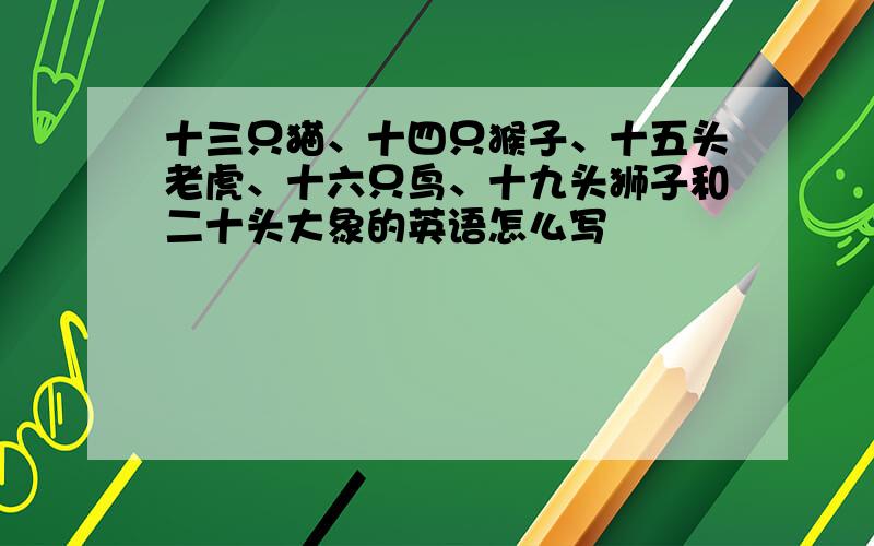 十三只猫、十四只猴子、十五头老虎、十六只鸟、十九头狮子和二十头大象的英语怎么写