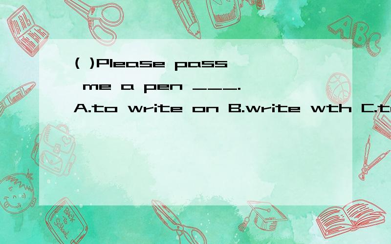 ( )Please pass me a pen ___.A.to write on B.write wth C.to write with D.writing on