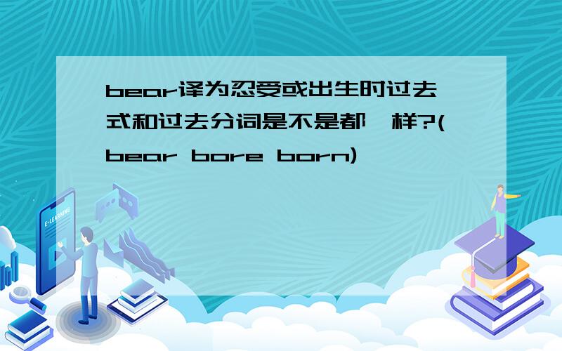 bear译为忍受或出生时过去式和过去分词是不是都一样?(bear bore born)