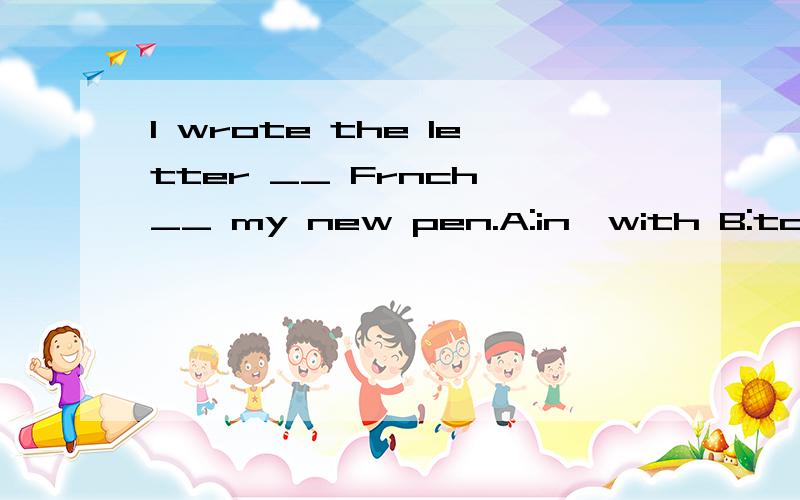 I wrote the letter __ Frnch __ my new pen.A:in,with B:to,of 选哪个?选哪个.为什么,