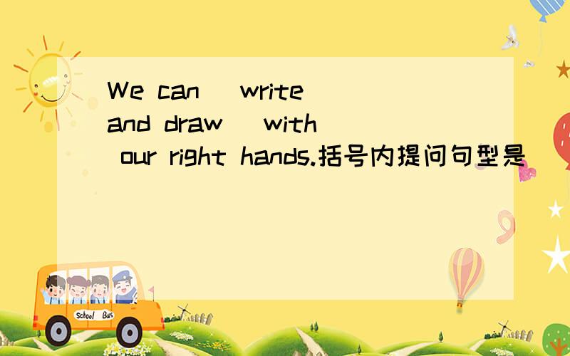 We can (write and draw) with our right hands.括号内提问句型是＿＿＿＿＿＿can you ____________with your right hands?
