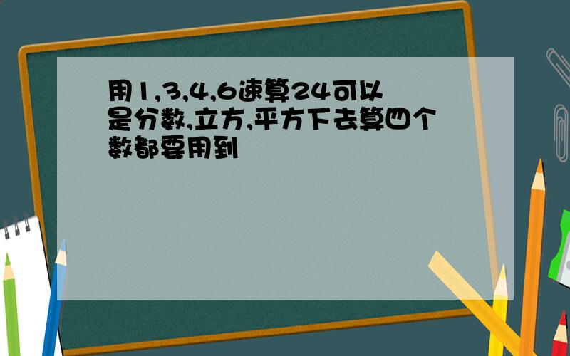 用1,3,4,6速算24可以是分数,立方,平方下去算四个数都要用到