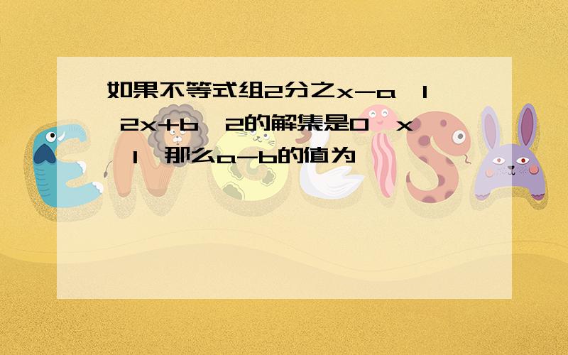 如果不等式组2分之x-a≥1 2x+b＜2的解集是0≤x＜1,那么a-b的值为