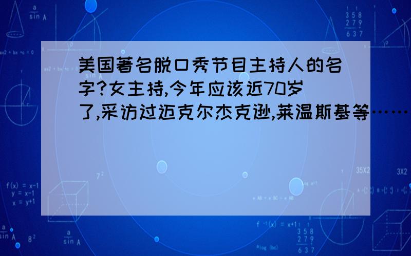 美国著名脱口秀节目主持人的名字?女主持,今年应该近70岁了,采访过迈克尔杰克逊,莱温斯基等……白人,女性,近七十