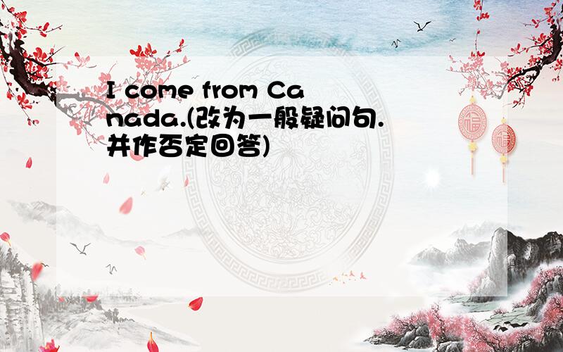 I come from Canada.(改为一般疑问句.并作否定回答)