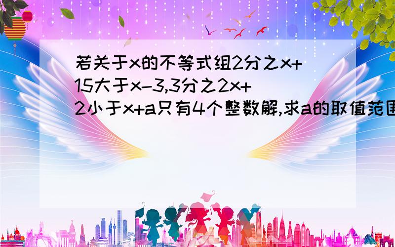 若关于x的不等式组2分之x+15大于x-3,3分之2x+2小于x+a只有4个整数解,求a的取值范围求你们了