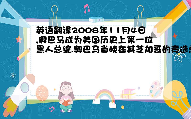 英语翻译2008年11月4日,奥巴马成为美国历史上第一位黑人总统.奥巴马当晚在其芝加哥的竞选总部向现场15000名支持者发表了胜选演讲,演讲谈古论今、旁征博引、气势磅礴、文采华丽,为奥巴马