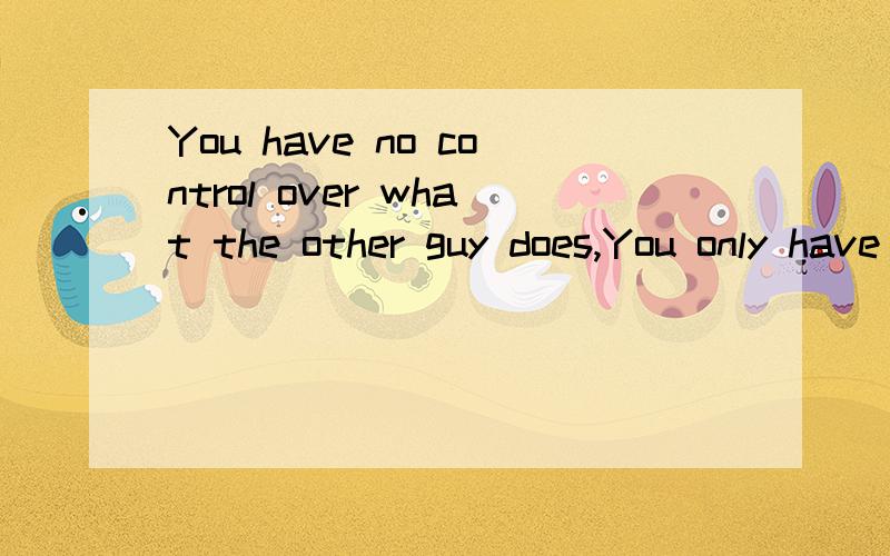 You have no control over what the other guy does,You only have control over what you do.中文意思?请问大家You have no control over what the other guy does,You only have control over what you do.这句话的中文意思是什么?over在这句