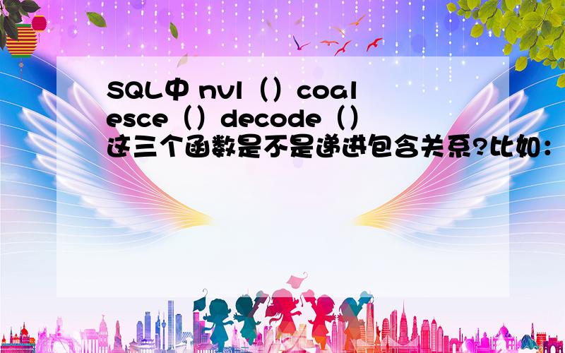 SQL中 nvl（）coalesce（）decode（）这三个函数是不是递进包含关系?比如：select name,bonus from table where name='apple';name bonus----------------apple 空 （我想让结果=0）以下语句都对吗?如果有问题请指出,1.