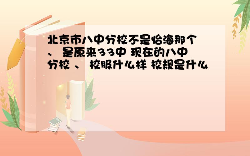 北京市八中分校不是怡海那个 、 是原来33中 现在的八中分校 、 校服什么样 校规是什么