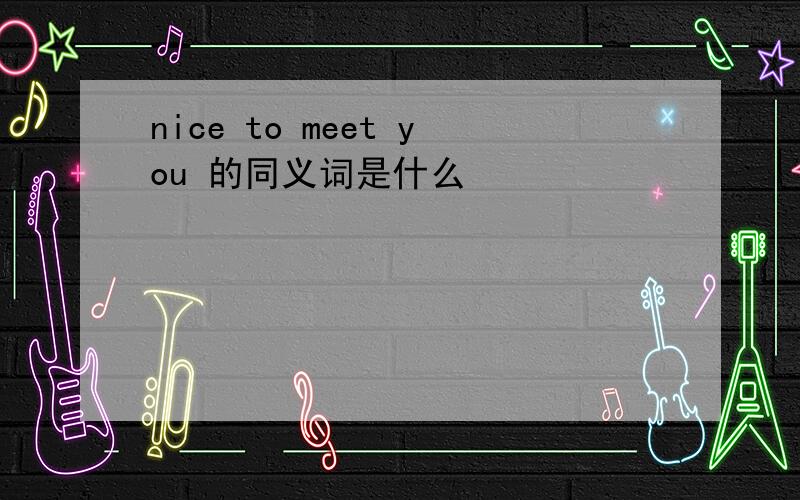 nice to meet you 的同义词是什么